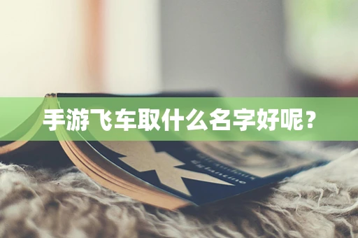 手游飞车取什么名字好呢？