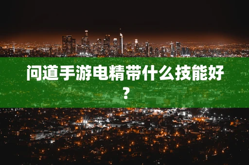 问道手游电精带什么技能好？