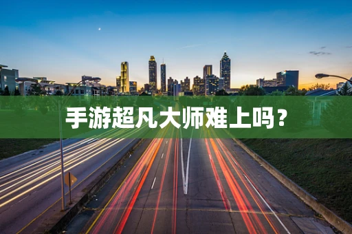手游超凡大师难上吗？