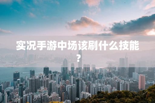 实况手游中场该刷什么技能？