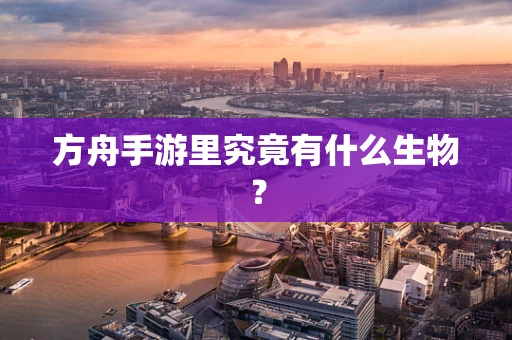 方舟手游里究竟有什么生物？