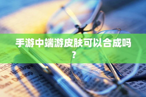 手游中端游皮肤可以合成吗？