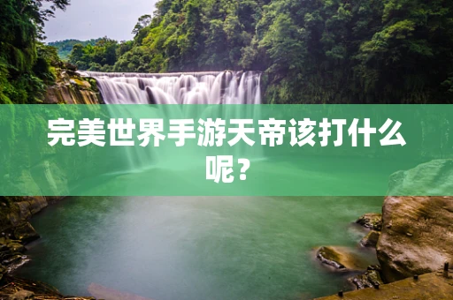 完美世界手游天帝该打什么呢？