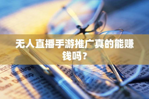 无人直播手游推广真的能赚钱吗？