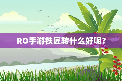 RO手游铁匠转什么好呢？