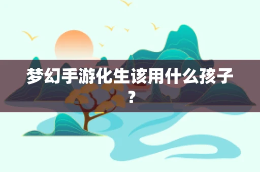 梦幻手游化生该用什么孩子？