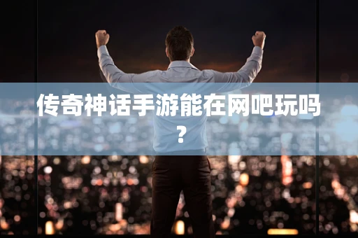 传奇神话手游能在网吧玩吗？