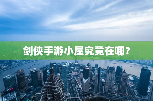 剑侠手游小屋究竟在哪？