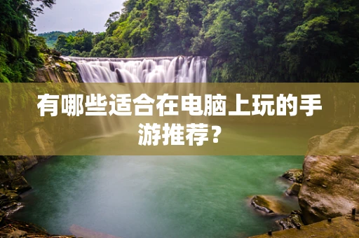 有哪些适合在电脑上玩的手游推荐？