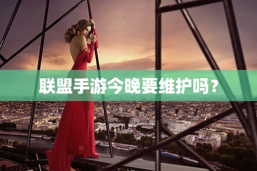 联盟手游今晚要维护吗？