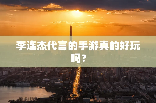 李连杰代言的手游真的好玩吗？