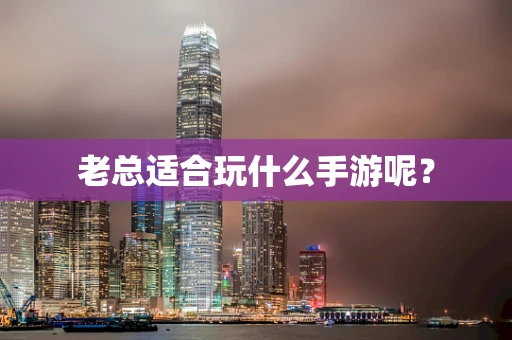 老总适合玩什么手游呢？