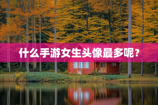 什么手游女生头像最多呢？