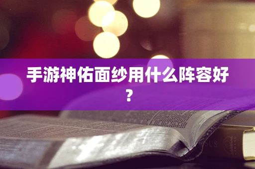手游神佑面纱用什么阵容好？