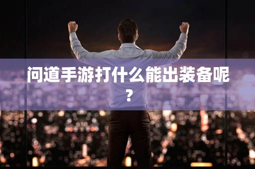 问道手游打什么能出装备呢？