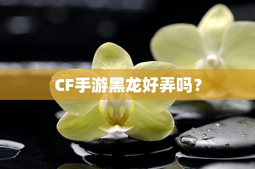 CF手游黑龙好弄吗？