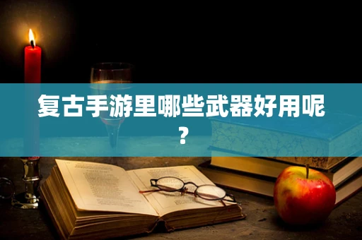 复古手游里哪些武器好用呢？