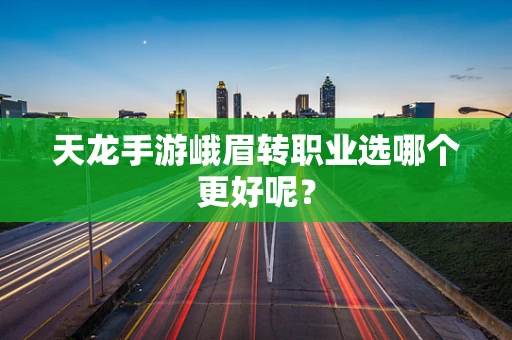 天龙手游峨眉转职业选哪个更好呢？