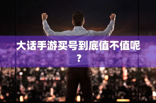 大话手游买号到底值不值呢？