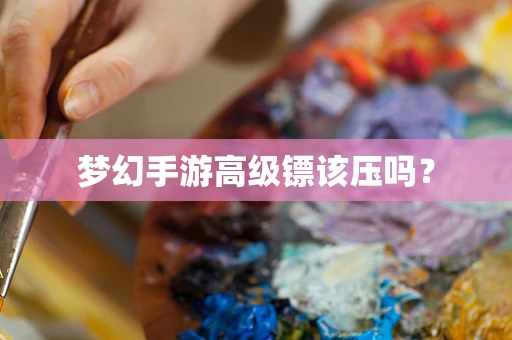 梦幻手游高级镖该压吗？