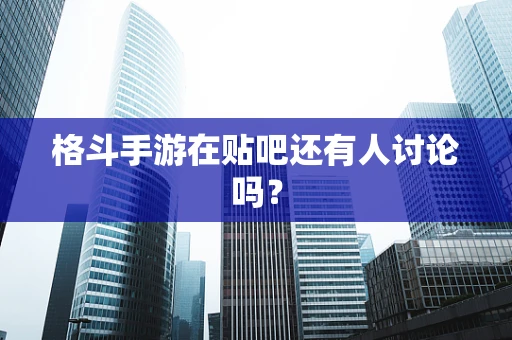 格斗手游在贴吧还有人讨论吗？