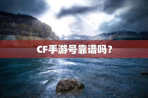CF手游号靠谱吗？