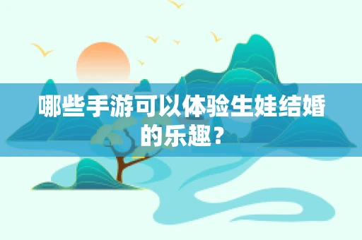 哪些手游可以体验生娃结婚的乐趣？