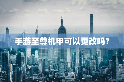 手游至尊机甲可以更改吗？
