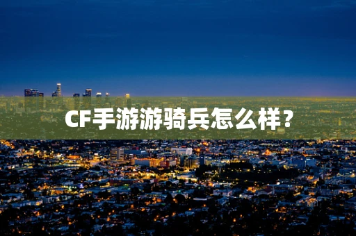 CF手游游骑兵怎么样？