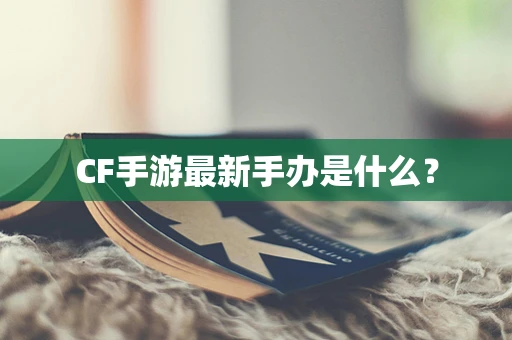CF手游最新手办是什么？