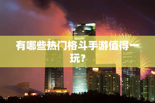 有哪些热门格斗手游值得一玩？