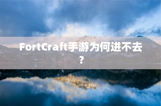 FortCraft手游为何进不去？