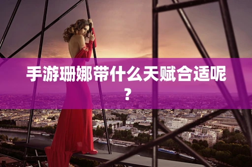 手游珊娜带什么天赋合适呢？