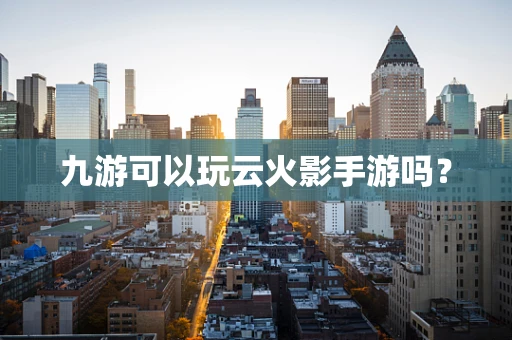 九游可以玩云火影手游吗？