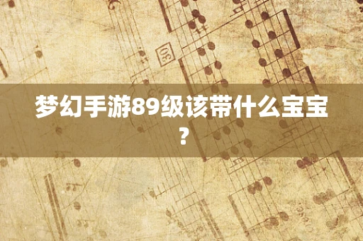 梦幻手游89级该带什么宝宝？