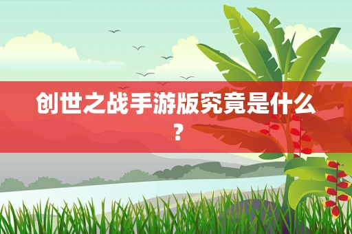 创世之战手游版究竟是什么？