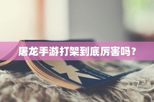 屠龙手游打架到底厉害吗？