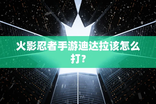 火影忍者手游迪达拉该怎么打？