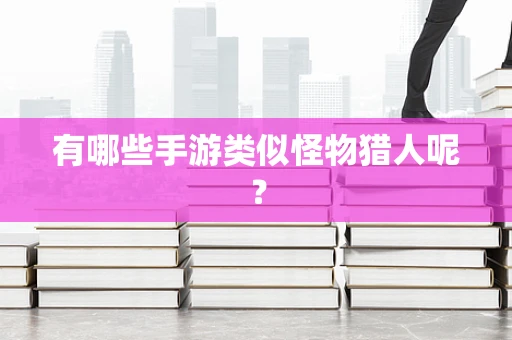 有哪些手游类似怪物猎人呢？