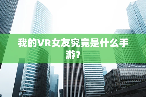 我的VR女友究竟是什么手游？