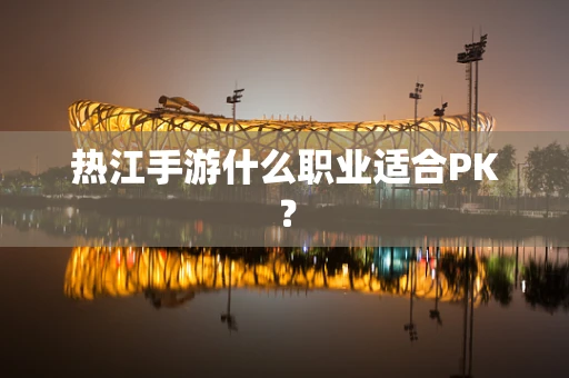 热江手游什么职业适合PK？
