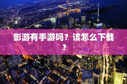 影游有手游吗？该怎么下载？