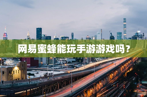 网易蜜蜂能玩手游游戏吗？