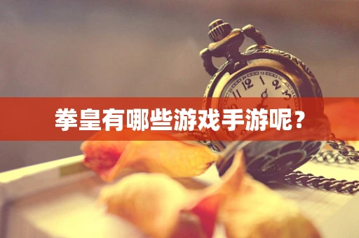 拳皇有哪些游戏手游呢？