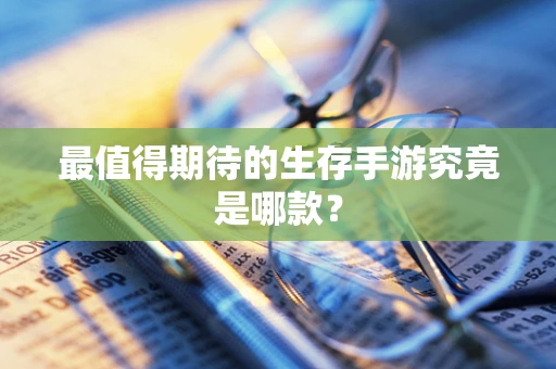 最值得期待的生存手游究竟是哪款？