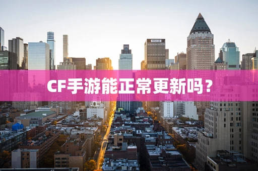 CF手游能正常更新吗？