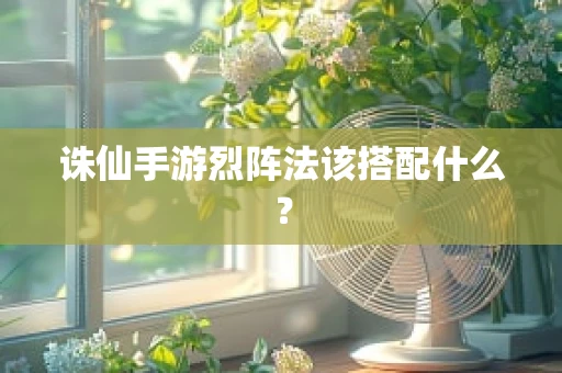 诛仙手游烈阵法该搭配什么？