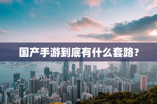 国产手游到底有什么套路？