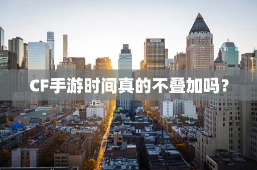 CF手游时间真的不叠加吗？