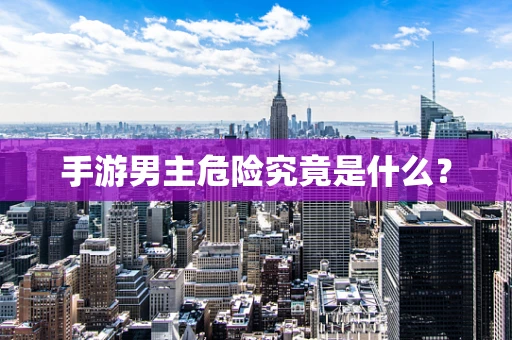 手游男主危险究竟是什么？